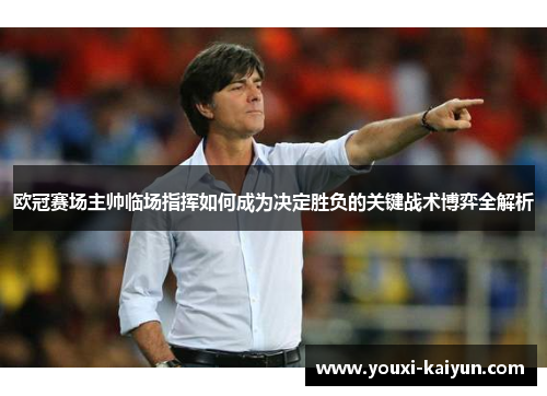 欧冠赛场主帅临场指挥如何成为决定胜负的关键战术博弈全解析