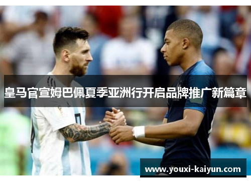 皇马官宣姆巴佩夏季亚洲行开启品牌推广新篇章