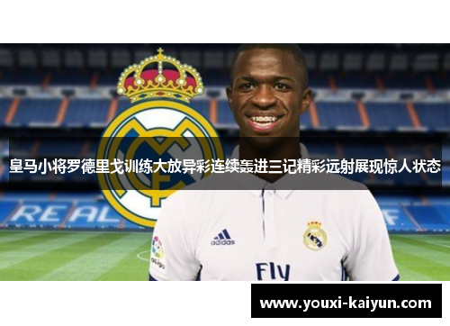 皇马小将罗德里戈训练大放异彩连续轰进三记精彩远射展现惊人状态