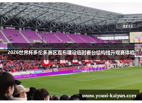 2026世界杯多伦多赛区宣布建设临时看台结构提升观赛体验