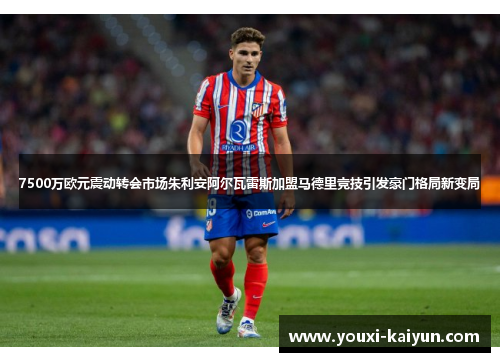 7500万欧元震动转会市场朱利安阿尔瓦雷斯加盟马德里竞技引发豪门格局新变局