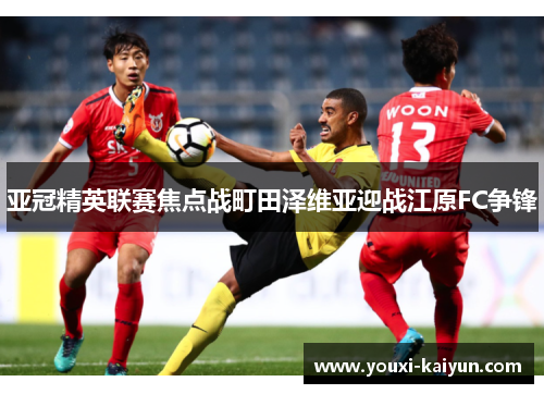 亚冠精英联赛焦点战町田泽维亚迎战江原FC争锋
