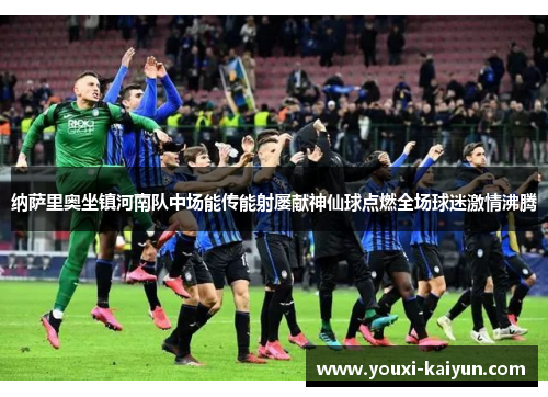 纳萨里奥坐镇河南队中场能传能射屡献神仙球点燃全场球迷激情沸腾