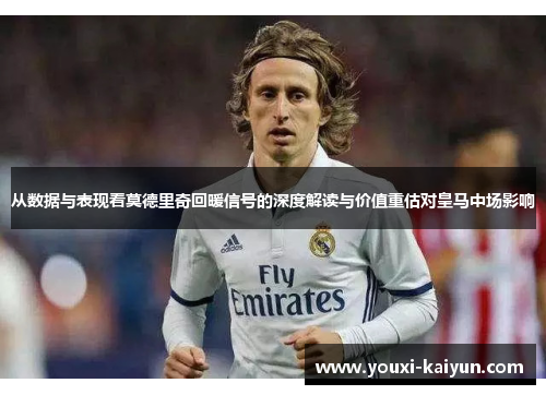 从数据与表现看莫德里奇回暖信号的深度解读与价值重估对皇马中场影响