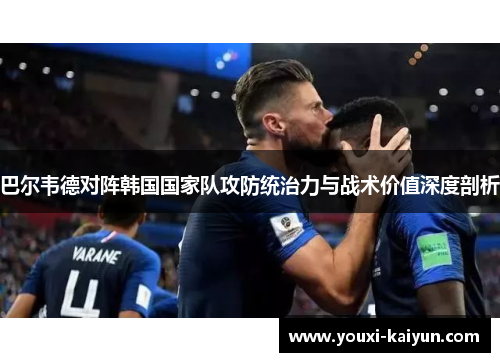 巴尔韦德对阵韩国国家队攻防统治力与战术价值深度剖析